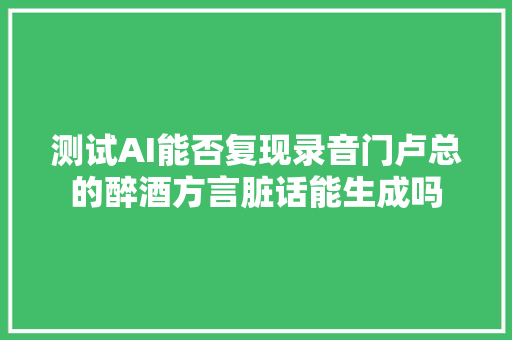 测试AI能否复现录音门卢总的醉酒方言脏话能生成吗