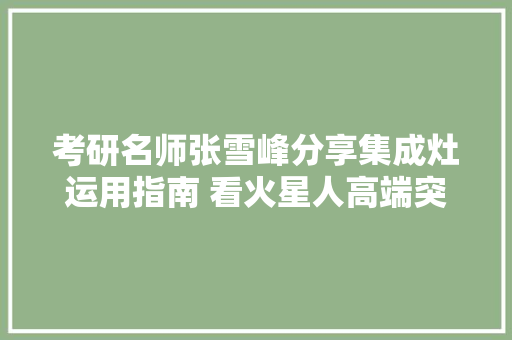考研名师张雪峰分享集成灶运用指南 看火星人高端突围的制胜窍门