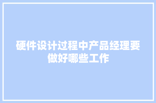 硬件设计过程中产品经理要做好哪些工作