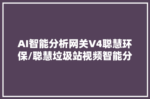 AI智能分析网关V4聪慧环保/聪慧垃圾站视频智能分析与监控筹划