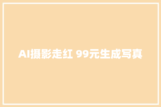 AI摄影走红 99元生成写真