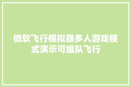 微软飞行模拟器多人游戏模式演示可组队飞行