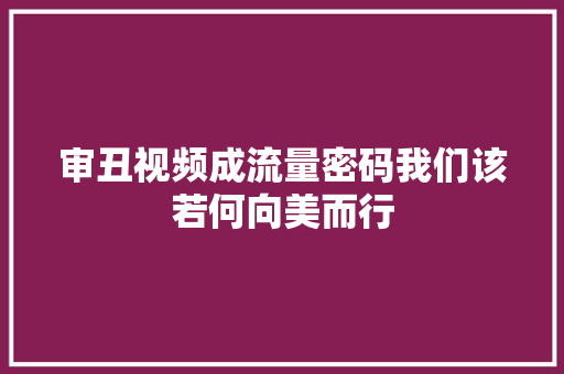 审丑视频成流量密码我们该若何向美而行