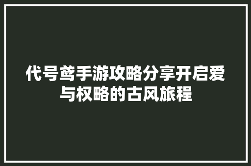 代号鸢手游攻略分享开启爱与权略的古风旅程