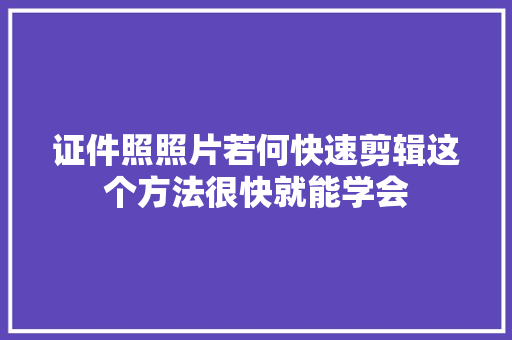证件照照片若何快速剪辑这个方法很快就能学会