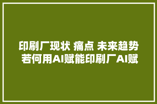 印刷厂现状 痛点 未来趋势 若何用AI赋能印刷厂AI赋能 数字化转型