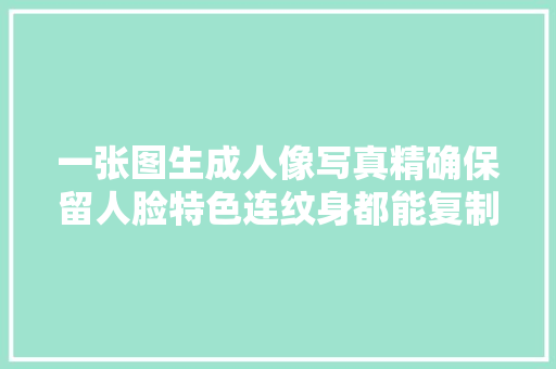 一张图生成人像写真精确保留人脸特色连纹身都能复制更可控了
