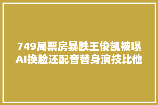 749局票房暴跌王俊凯被曝AI换脸还配音替身演技比他还好