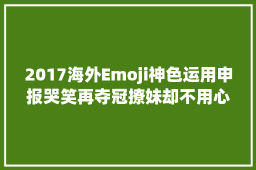 2017海外Emoji神色运用申报哭笑再夺冠撩妹却不用心