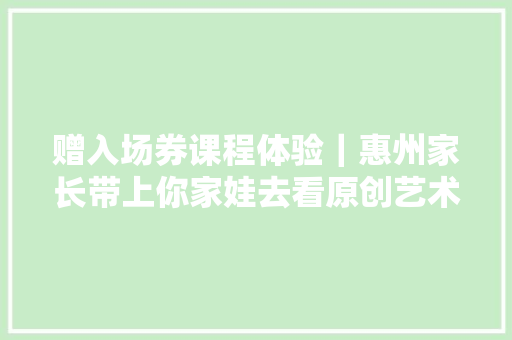 赠入场券课程体验｜惠州家长带上你家娃去看原创艺术画展