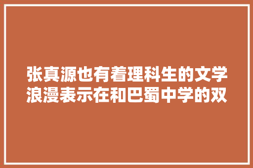张真源也有着理科生的文学浪漫表示在和巴蜀中学的双向奔赴