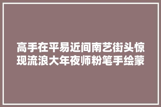 高手在平易近间南艺街头惊现流浪大年夜师粉笔手绘蒙娜丽莎