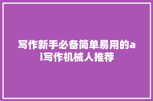 写作新手必备简单易用的ai写作机械人推荐