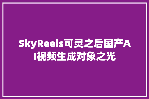 SkyReels可灵之后国产AI视频生成对象之光