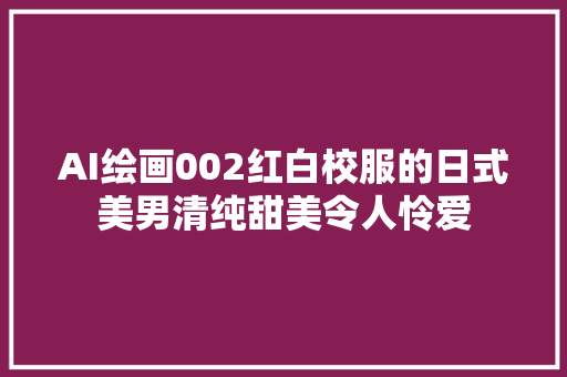 AI绘画002红白校服的日式美男清纯甜美令人怜爱