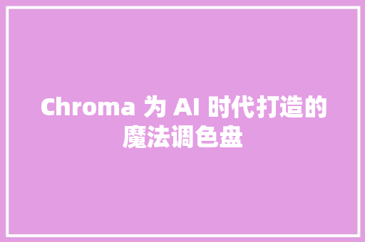 Chroma 为 AI 时代打造的魔法调色盘