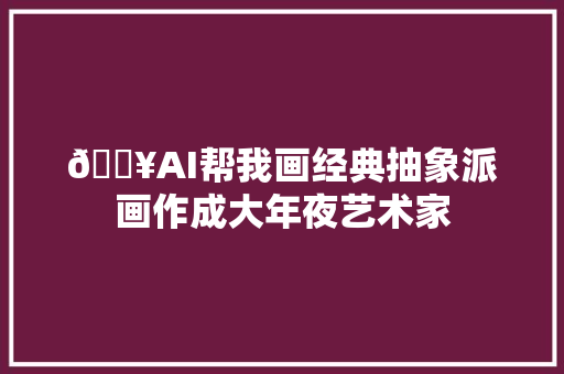 🔥AI帮我画经典抽象派画作成大年夜艺术家