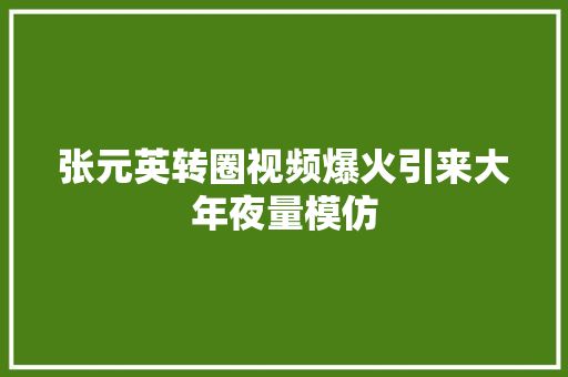 张元英转圈视频爆火引来大年夜量模仿