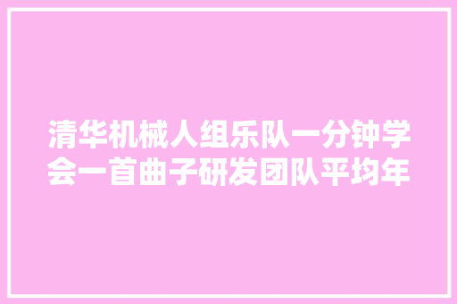 清华机械人组乐队一分钟学会一首曲子研发团队平均年事不到30岁