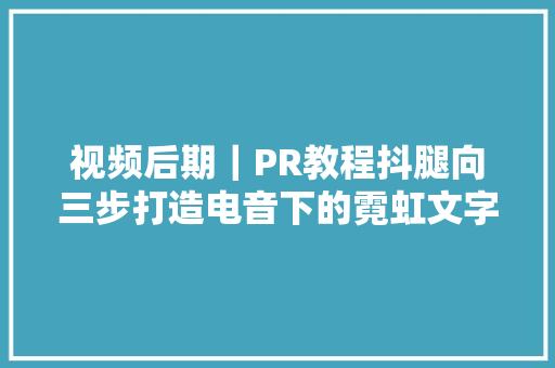 视频后期｜PR教程抖腿向三步打造电音下的霓虹文字特效