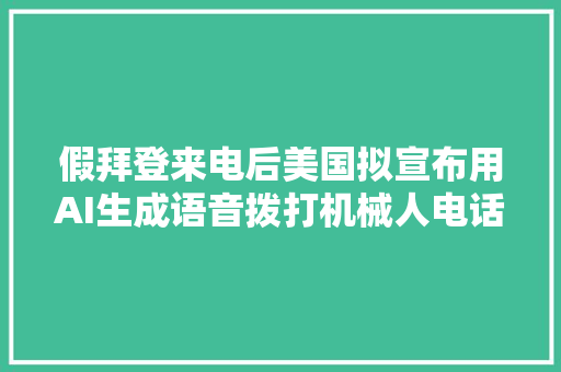 假拜登来电后美国拟宣布用AI生成语音拨打机械人电话造孽