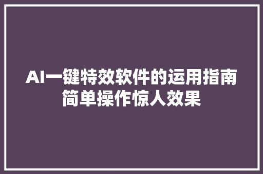 AI一键特效软件的运用指南简单操作惊人效果
