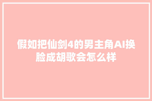 假如把仙剑4的男主角AI换脸成胡歌会怎么样