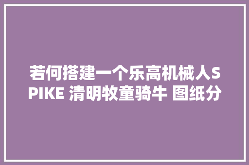 若何搭建一个乐高机械人SPIKE 清明牧童骑牛 图纸分享