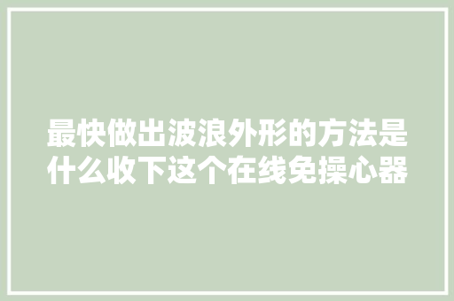 最快做出波浪外形的方法是什么收下这个在线免操心器