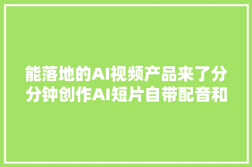 能落地的AI视频产品来了分分钟创作AI短片自带配音和音效