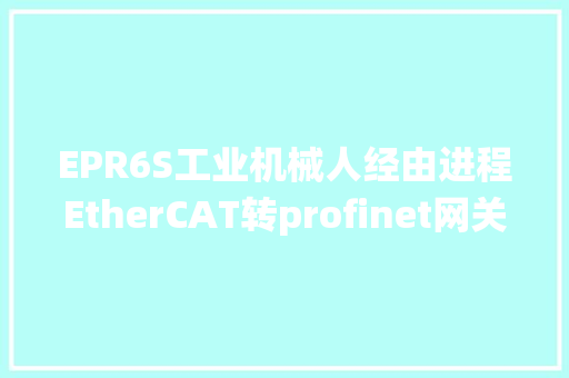 EPR6S工业机械人经由进程EtherCAT转profinet网关接入西门子系统