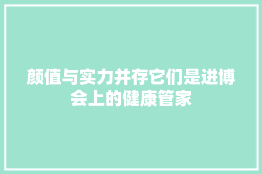 颜值与实力并存它们是进博会上的健康管家