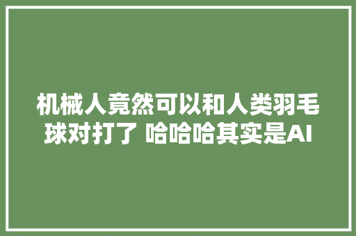机械人竟然可以和人类羽毛球对打了 哈哈哈其实是AI出了新对象