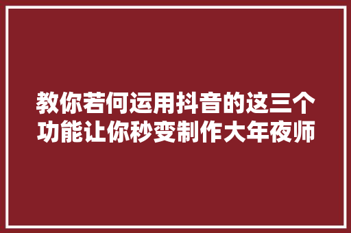 教你若何运用抖音的这三个功能让你秒变制作大年夜师。