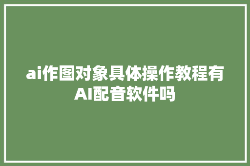 ai作图对象具体操作教程有AI配音软件吗