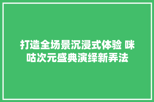 打造全场景沉浸式体验 咪咕次元盛典演绎新弄法