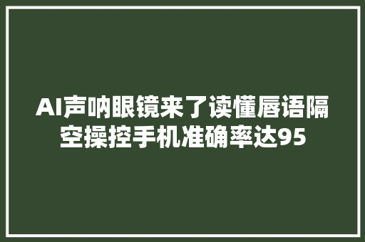 AI声呐眼镜来了读懂唇语隔空操控手机准确率达95