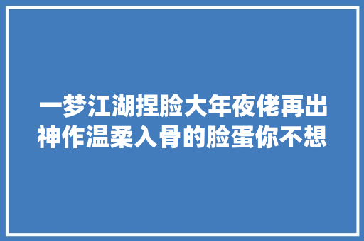 一梦江湖捏脸大年夜佬再出神作温柔入骨的脸蛋你不想get