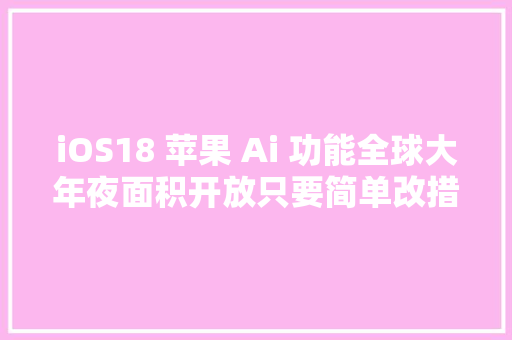 iOS18 苹果 Ai 功能全球大年夜面积开放只要简单改措辞即可体验