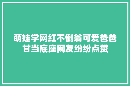 萌娃学网红不倒翁可爱爸爸甘当底座网友纷纷点赞
