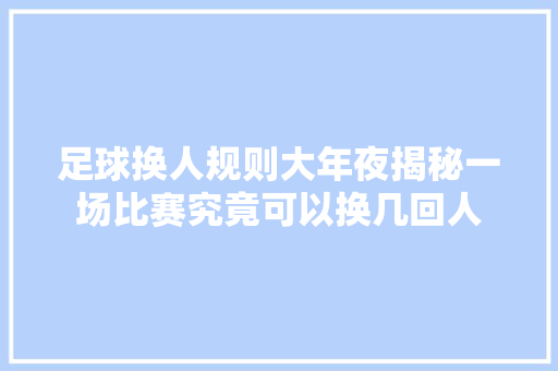 足球换人规则大年夜揭秘一场比赛究竟可以换几回人