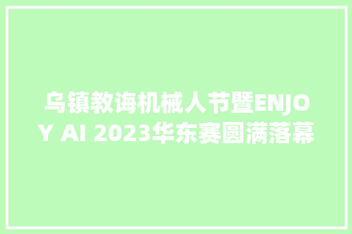 乌镇教诲机械人节暨ENJOY AI 2023华东赛圆满落幕