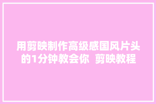 用剪映制作高级感国风片头的1分钟教会你  剪映教程