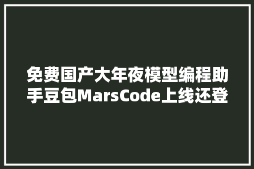 免费国产大年夜模型编程助手豆包MarsCode上线还登录即用的云端IDE