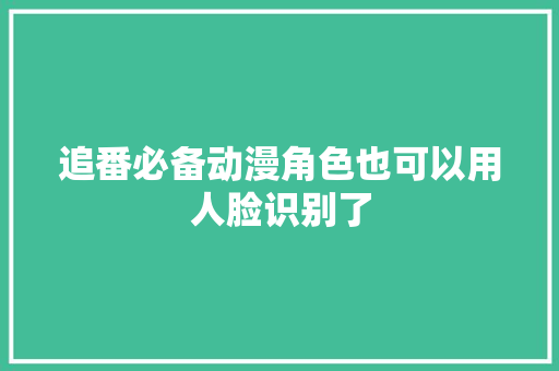 追番必备动漫角色也可以用人脸识别了