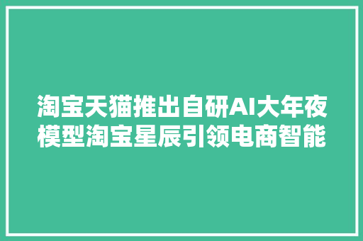 淘宝天猫推出自研AI大年夜模型淘宝星辰引领电商智能化新纪元
