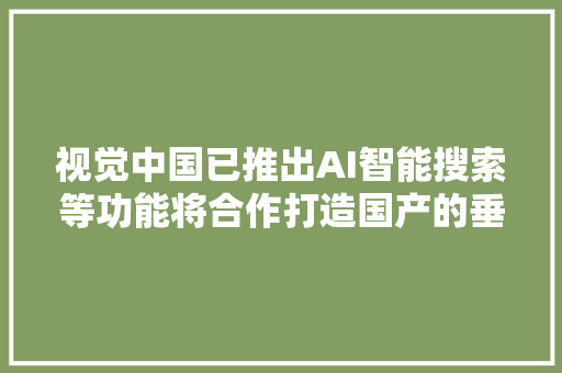 视觉中国已推出AI智能搜索等功能将合作打造国产的垂类AIGC视觉图像模型
