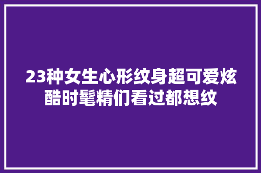 23种女生心形纹身超可爱炫酷时髦精们看过都想纹
