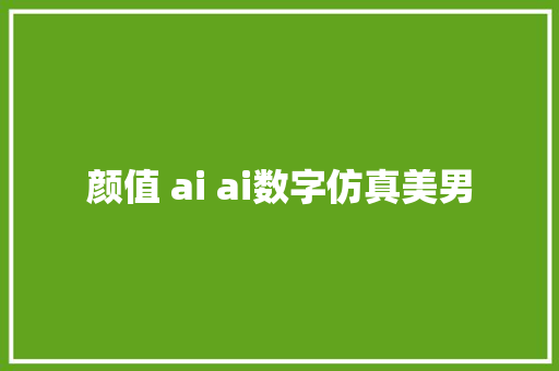 颜值 ai ai数字仿真美男