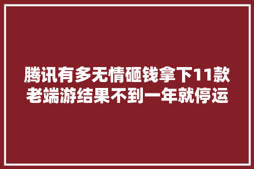 腾讯有多无情砸钱拿下11款老端游结果不到一年就停运3款